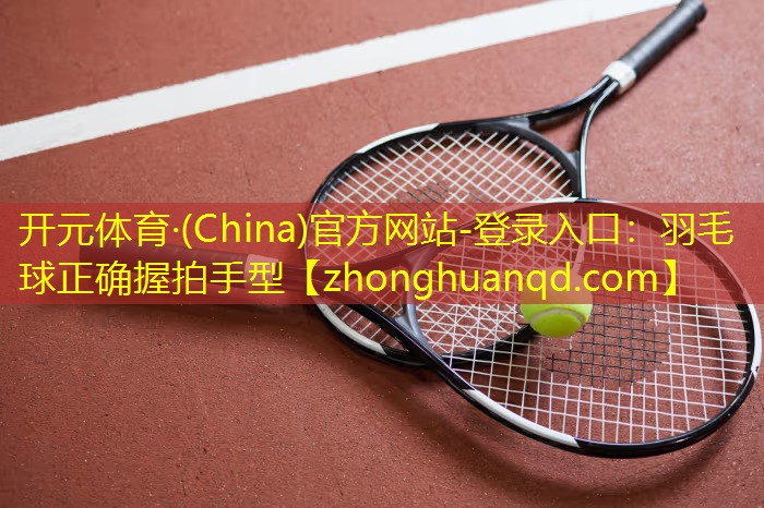 开元体育·(China)官方网站-登录入口：羽毛球正确握拍手型
