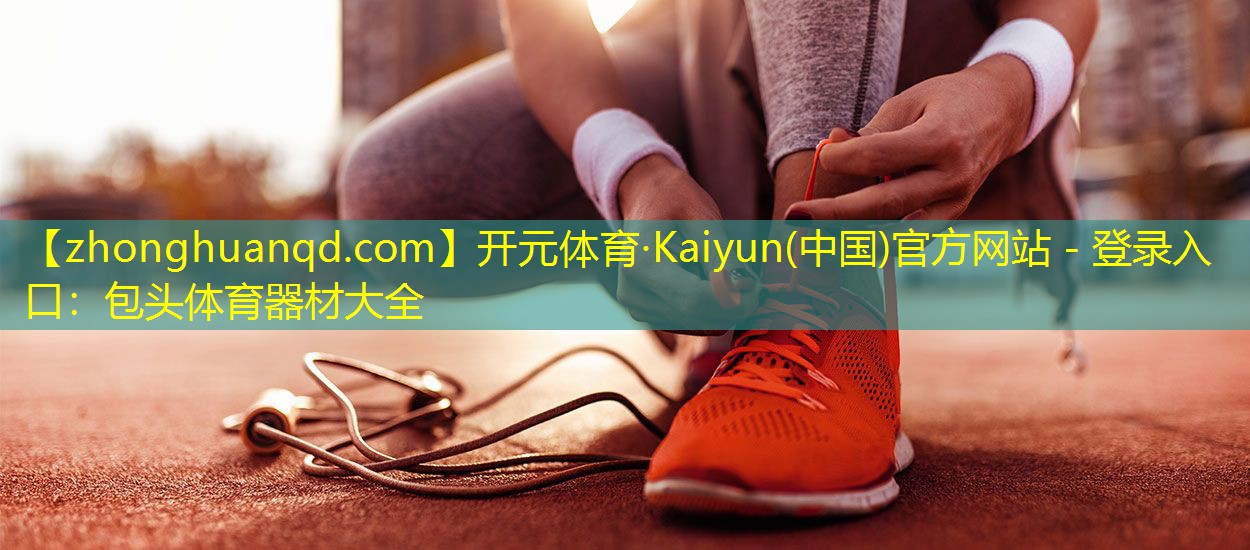 <strong>开元体育·Kaiyun(中国)官方网站 - 登录入口：包头体育器材大全</strong>