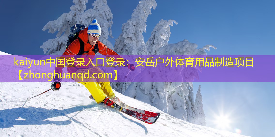 <strong>kaiyun中国登录入口登录：安岳户外体育用品制造项目</strong>