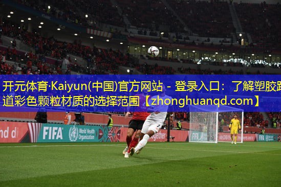 <strong>开元体育·Kaiyun(中国)官方网站 - 登录入口：了解塑胶跑道彩色颗粒材质的选择范围</strong>