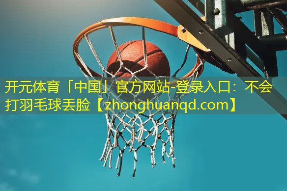 <strong>开元体育「中国」官方网站-登录入口：不会打羽毛球丢脸</strong>