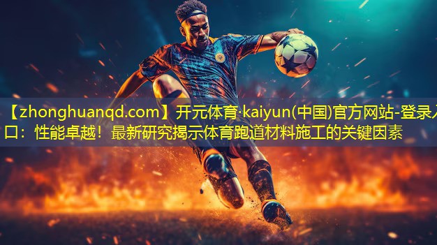 <strong>开元体育·kaiyun(中国)官方网站-登录入口：性能卓越！最新研究揭示体育跑道材料施工的关键因素</strong>