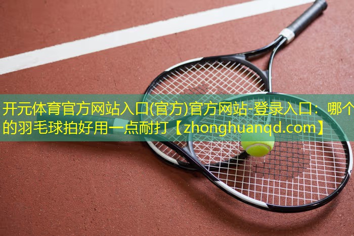 开元体育官方网站入口(官方)官方网站-登录入口：哪个的羽毛球拍好用一点耐打