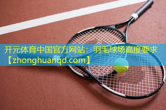 <strong>开元体育中国官方网站：羽毛球场高度要求</strong>