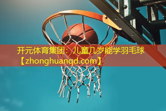 开元体育集团：儿童几岁能学羽毛球