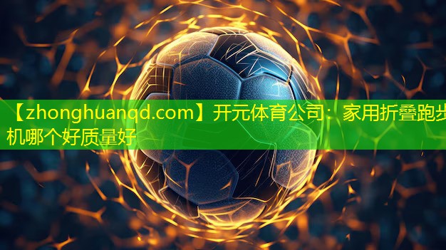 <strong>开元体育公司：家用折叠跑步机哪个好质量好</strong>