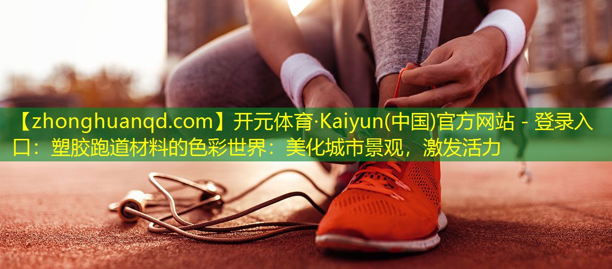 开元体育·Kaiyun(中国)官方网站 - 登录入口：塑胶跑道材料的色彩世界：美化城市景观，激发活力