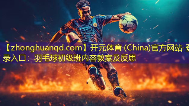 <strong>开元体育·(China)官方网站-登录入口：羽毛球初级班内容教案及反思</strong>