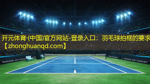 <strong>开元体育·(中国)官方网站-登录入口：羽毛球拍框的要求</strong>