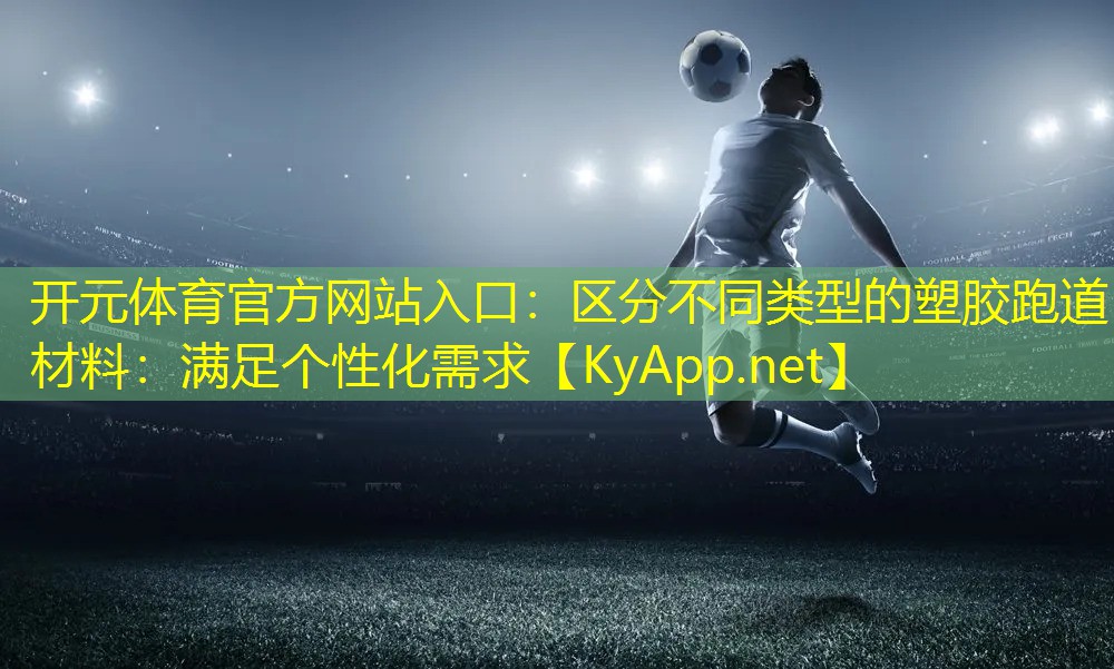 区分不同类型的塑胶跑道材料：满足个性化需求