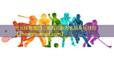家有儿女怎么玩乒乓球台