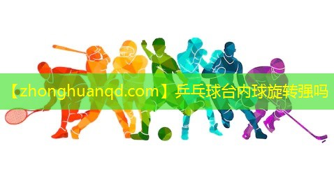乒乓球台内球旋转强吗