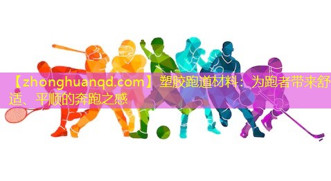 塑胶跑道材料：为跑者带来舒适、平顺的奔跑之感