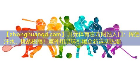 挥洒汗水，挑战极限！室外用吊环引爆全新运动热潮