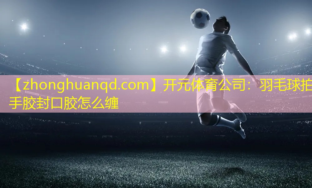 羽毛球拍手胶封口胶怎么缠
