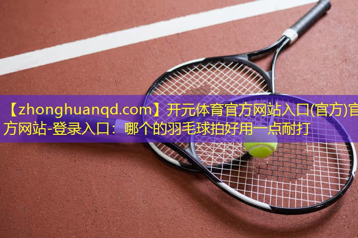 哪个的羽毛球拍好用一点耐打