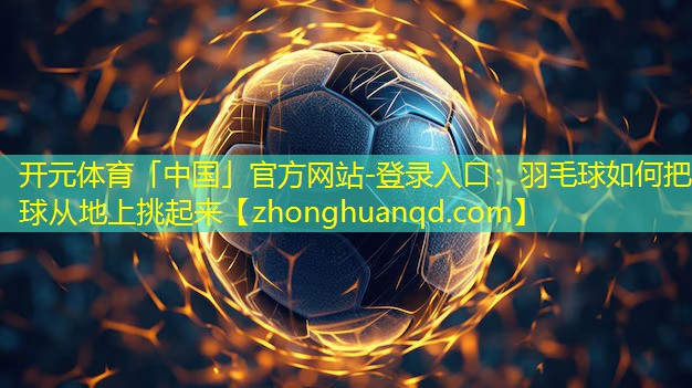 羽毛球如何把球从地上挑起来