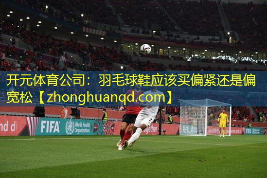 羽毛球鞋应该买偏紧还是偏宽松